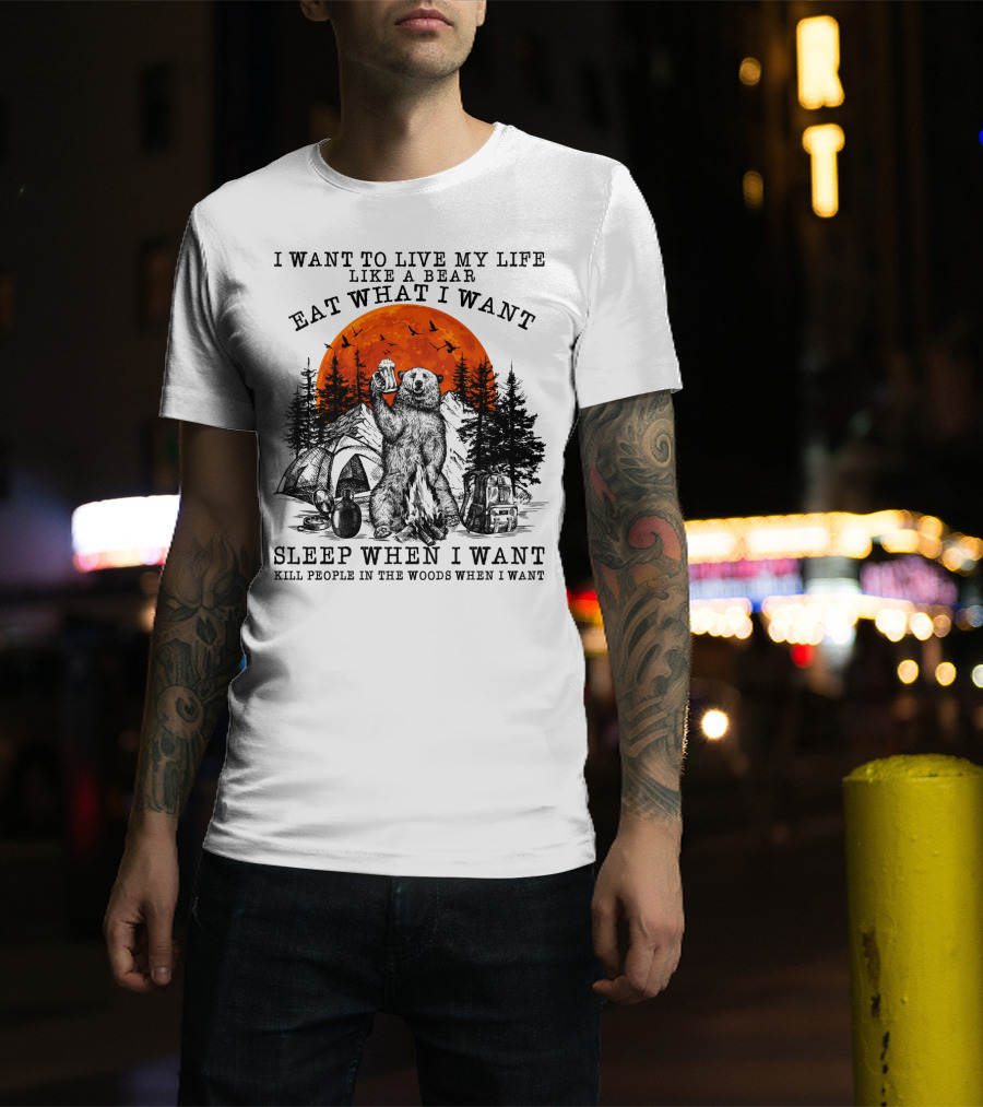I Want To Live My Life Like A Bear Eat What I Want Sleep When I Want Kill People In The Woods When I Want T-Shirt