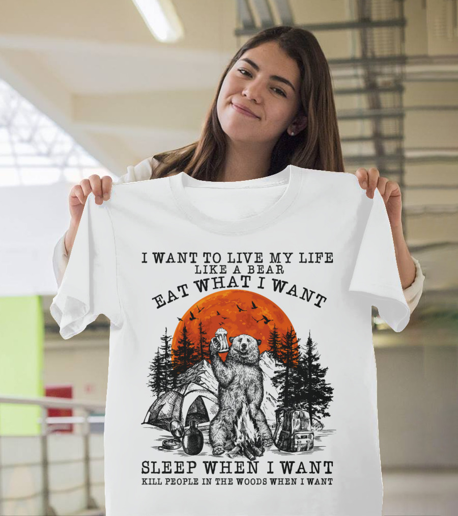 I Want to Live My Life Like a Bear Eat What I Want Sleep When I Want Kill People in the Woods When I Want T-Shirt