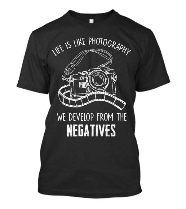 Life Is Like Photography We Develop From The Negatives T-Shirt