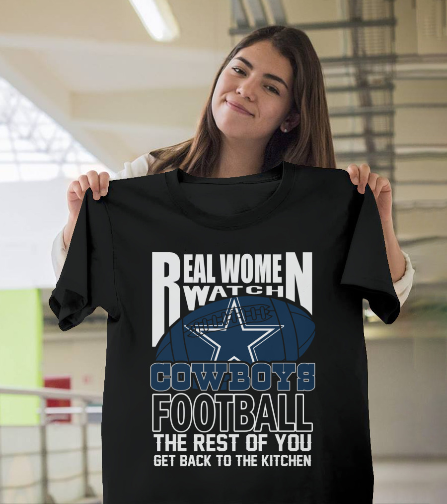 Real Women Watch Dallas Cowboys Football The Rest Of You Get Back To The Kitchen T-Shirt
