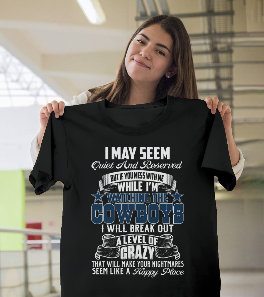 I May Seem Quiet And Reserved But If You Mess With Me While I'm Watching The Cowboys I Will Break Out A Level Of Crazy That Will Make Your Nightmares Seem Like A Happy Place T-Shirt