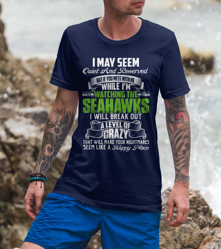 I May Seem Quiet And Reserved But If You Mess With Me While I'm Watching The Seahawks I Will Break Out A Level Of Crazy That Will Make Your Nightmares Seem Like A Happy Place T-Shirt