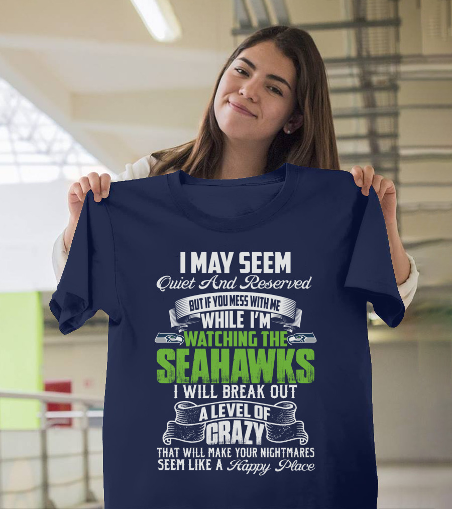 I May Seem Quiet And Reserved But If You Mess With Me While I'm Watching The Seahawks I Will Break Out A Level Of Crazy That Will Make Your Nightmares Seem Like A Happy Place T-Shirt