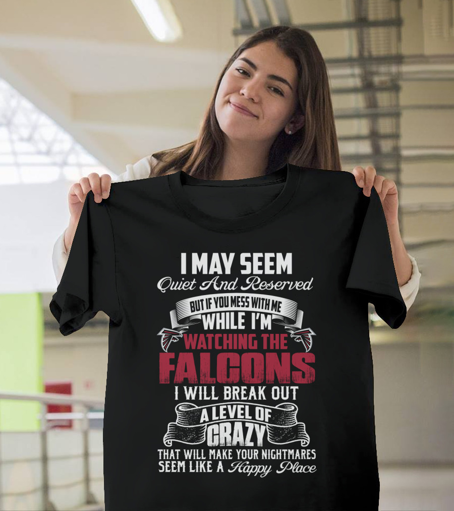 I May Seem Quiet And Reserved But If You Mess With Me While I'm Watching The Atlanta Falcons I Will Break Out A Level Of Crazy That Will Make Your Nightmares Seem Like A Happy Place T-Shirt