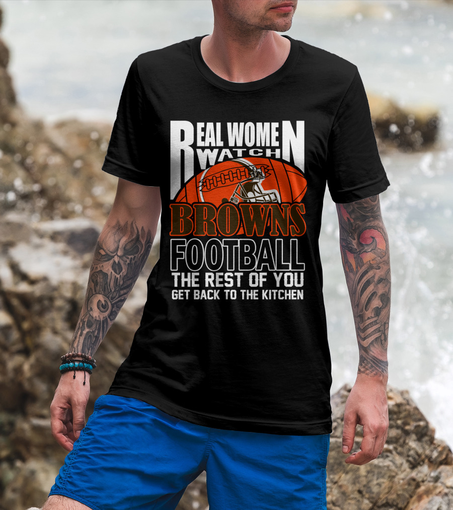 Real Women Watch Browns Football The Rest Of You Get Back To The Kitchen T-Shirt