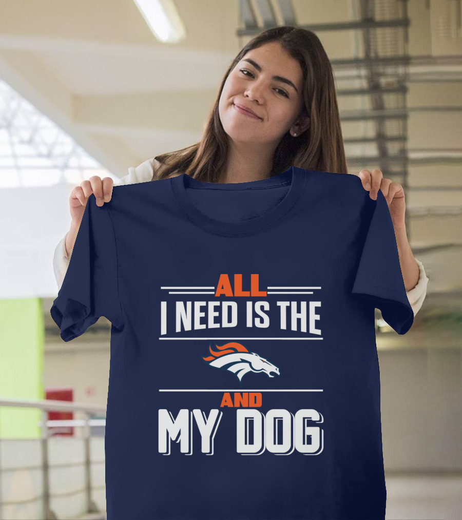 All I Need Is The Denver Broncos And My Dog T-Shirt
