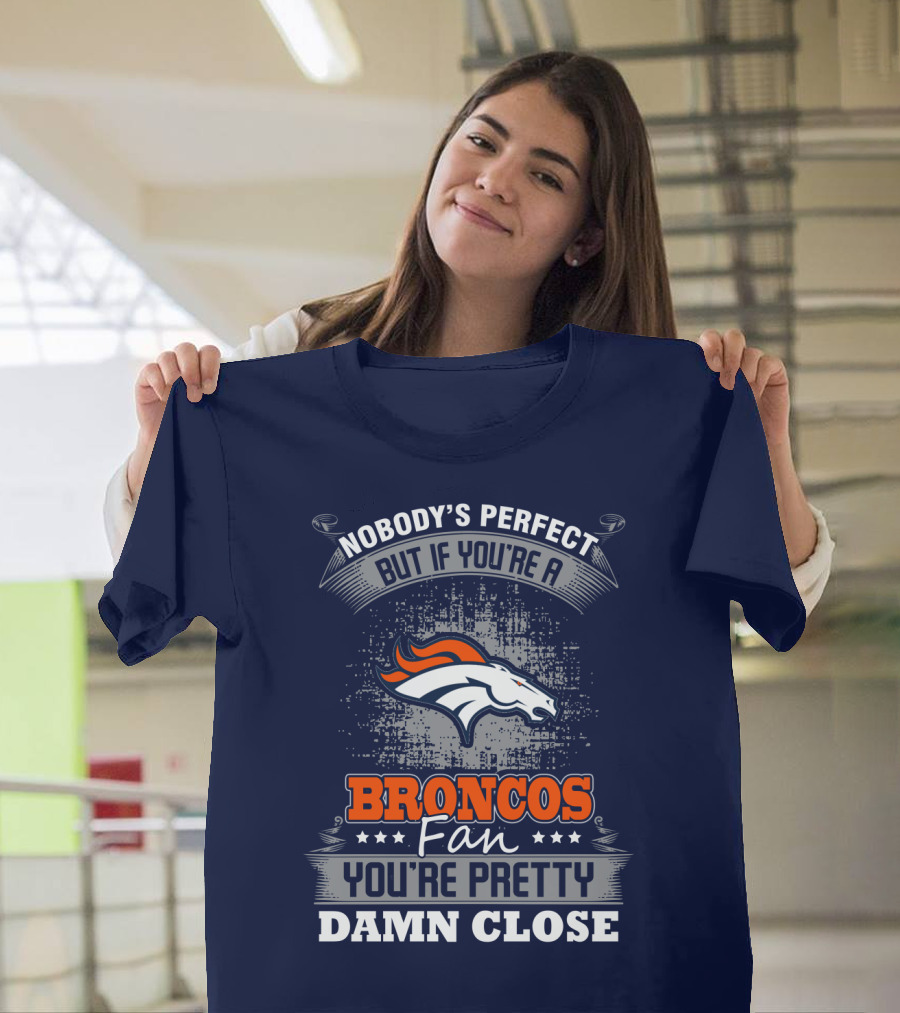 Nobody's Perfect But If You're A Broncos Fan You're Pretty Damn Close Denver Broncos T-Shirt