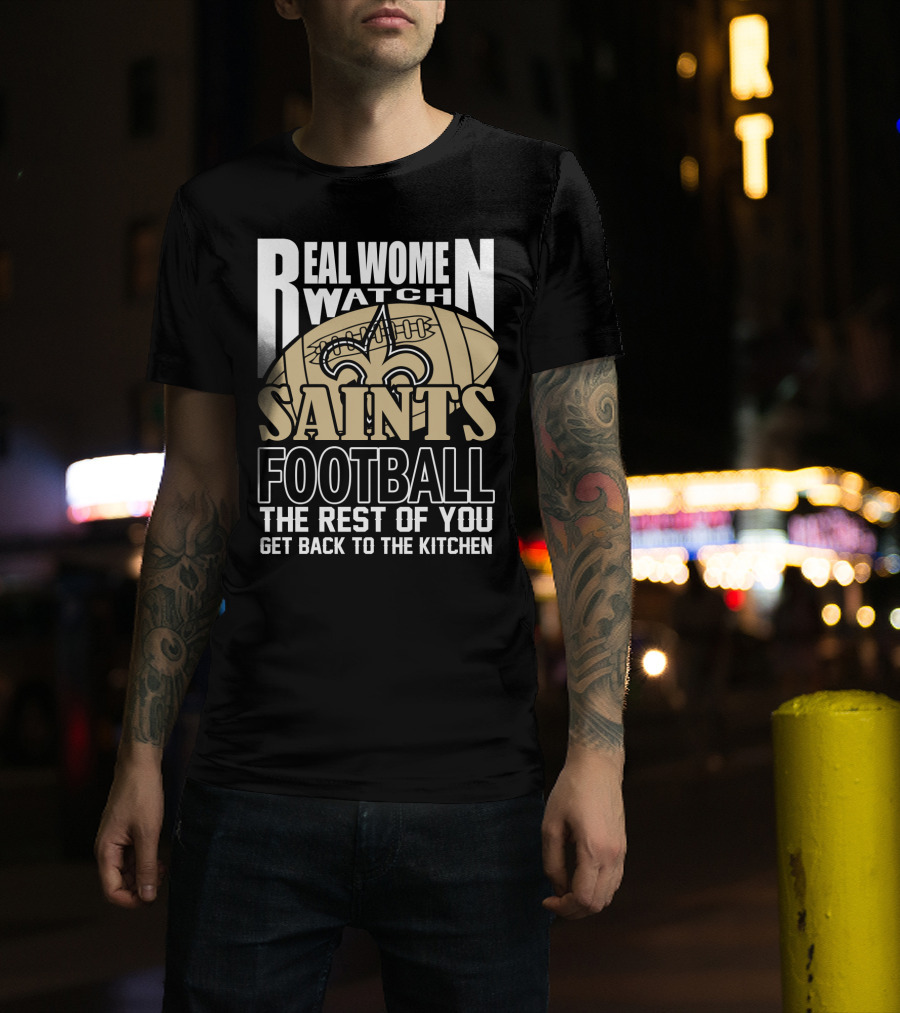 Real Women Watch Saints Football The Rest Of You Get Back To The Kitchen T-Shirt