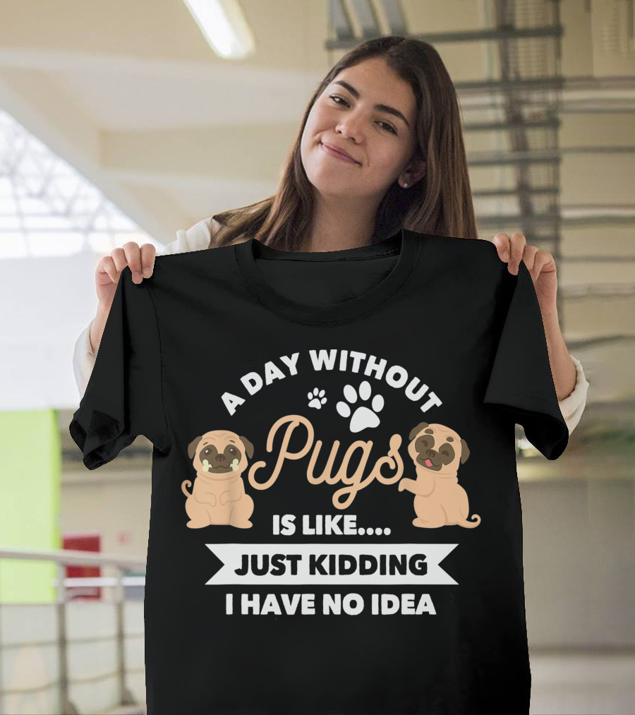 A Day Without Pugs Is Like Just Kidding I Have No Idea T-Shirt