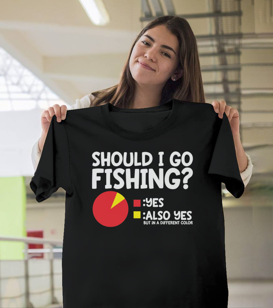 SHOULD I GO FISHING YES ALSO YES BUT IN A DIFFERENT COLOR T-Shirt