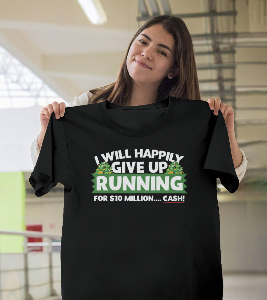I Will Happily Give Up Running For $10 Million Cash T-Shirt