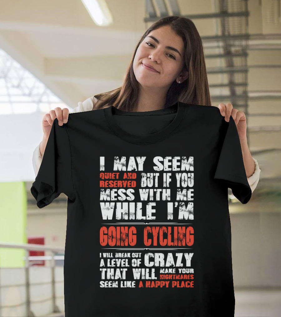 I May Seem Quiet And Reserved But If You Mess With Me While I'm Going Cycling I Will Break Out A Level Of Crazy That Will Make Your Nightmares Seem Like A Happy Place T-Shirt