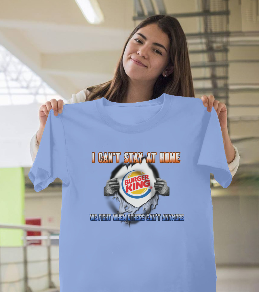 I Can't Stay At Home Burger King We Fight When Others Can't Anymore T-Shirt
