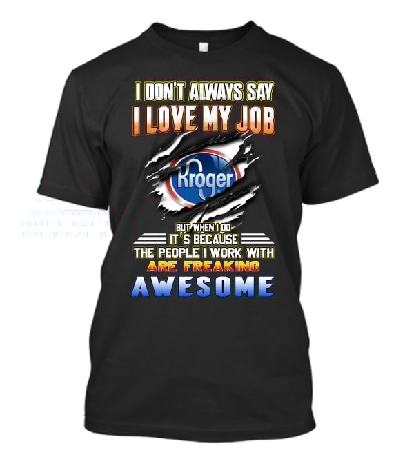 I Don't Always Say I Love My Job Kroger The People I Work With Are Freaking Awesome T-Shirt