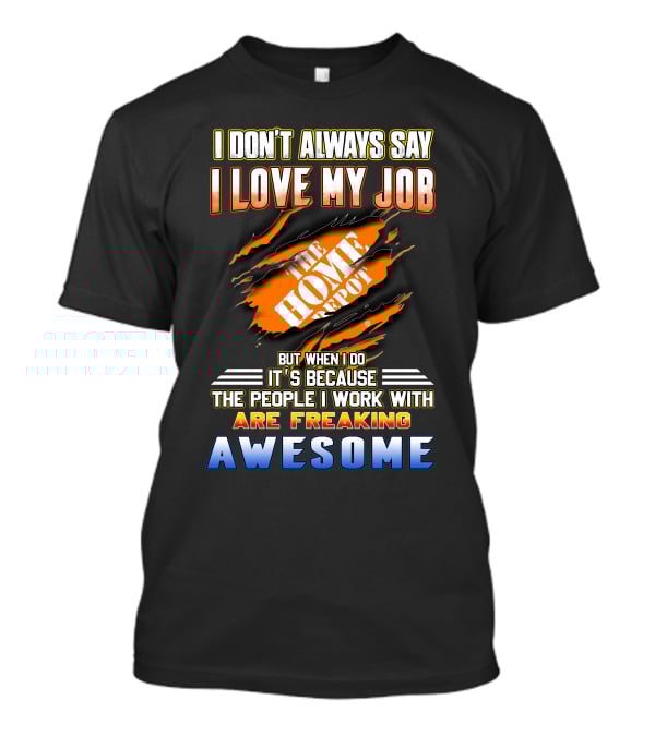 I Don't Always Say I Love My Job The Home Depot People I Work With Are Freaking Awesome T-Shirt