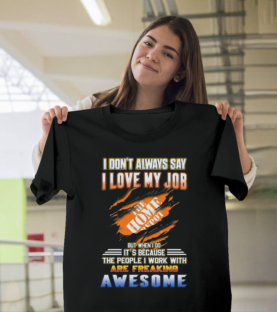 I DON'T ALWAYS SAY I LOVE MY JOB THE HOME DEPOT PEOPLE I WORK WITH ARE FREAKING AWESOME T-Shirt