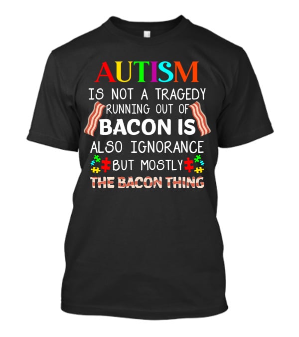 AUTISM Is Not A Tragedy Running Out Of Bacon Is Also Ignorance But Mostly The Bacon Thing T-Shirt