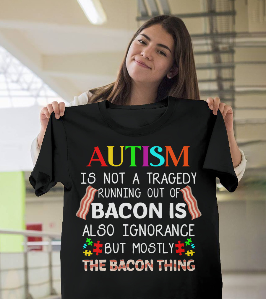 AUTISM Is Not A Tragedy Running Out Of Bacon Is Also Ignorance But Mostly The Bacon Thing T-Shirt