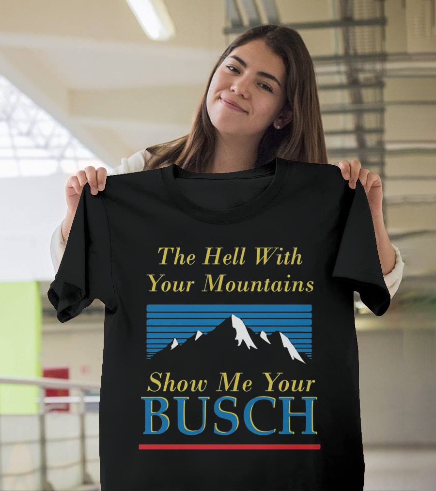 The Hell With Your Mountains Show Me Your Busch T-Shirt