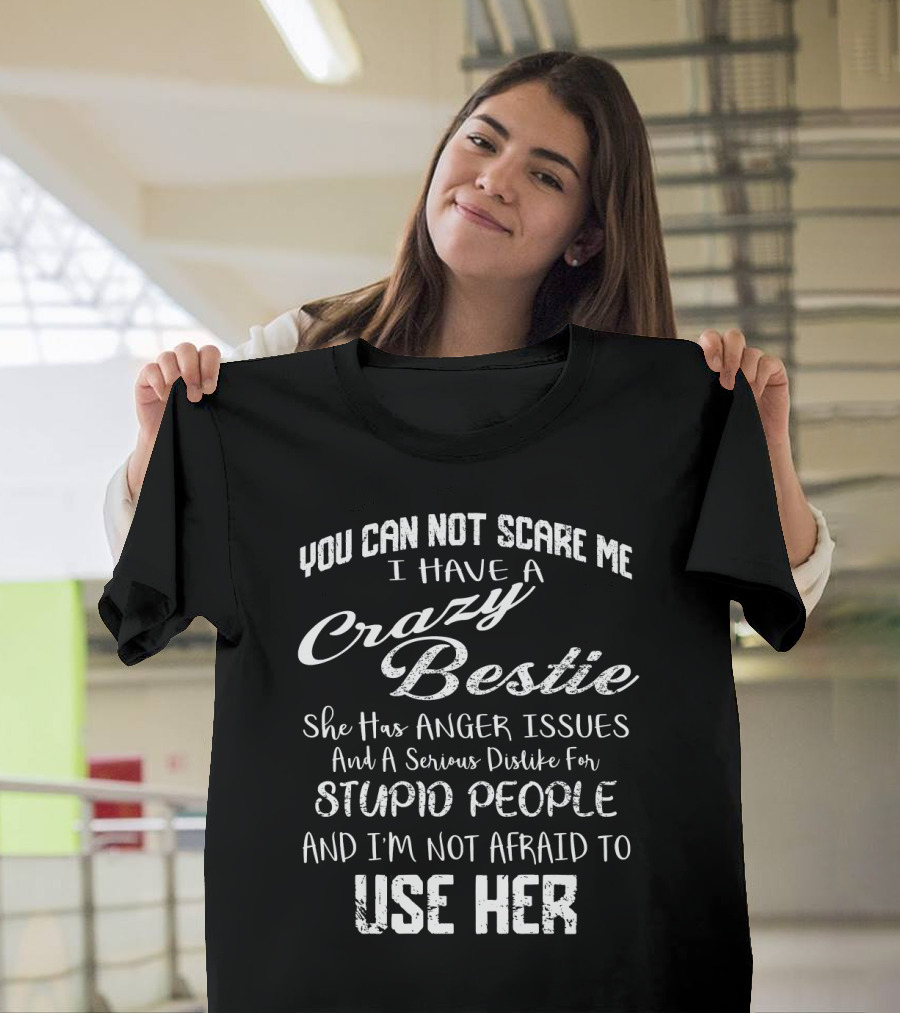 You Can Not Scare Me I Have A Crazy Bestie She Has Anger Issues And A Serious Dislike For Stupid People And I'm Not Afraid To Use Her T-Shirt