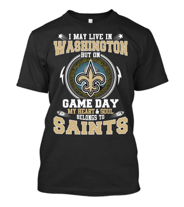I May Live In Washington But On Game Day My Heart And Soul Belongs To Saints T-Shirt