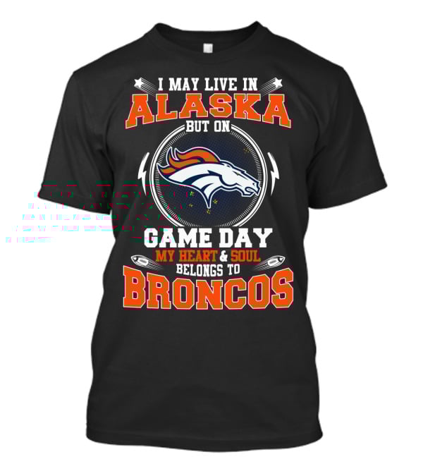 I May Live In Alaska But On Game Day My Heart & Soul Belongs To Broncos T-Shirt