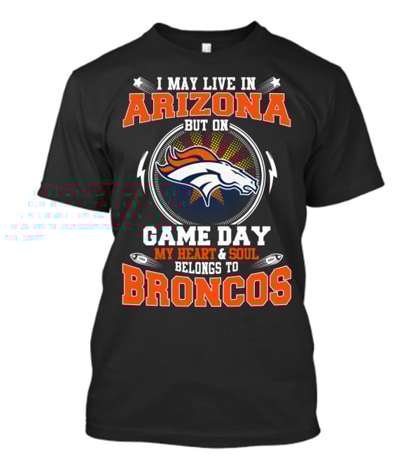 I May Live In Arizona But On Game Day My Heart & Soul Belongs To Broncos T-Shirt