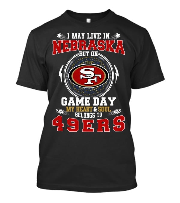 I May Live In Nebraska But On Game Day My Heart And Soul Belongs To 49ers T-Shirt