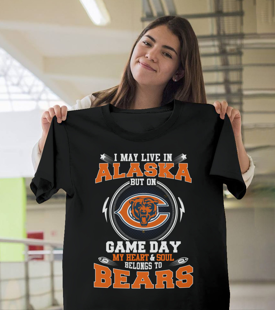 I May Live in Alaska But on Game Day My Heart and Soul Belongs to Bears T-Shirt