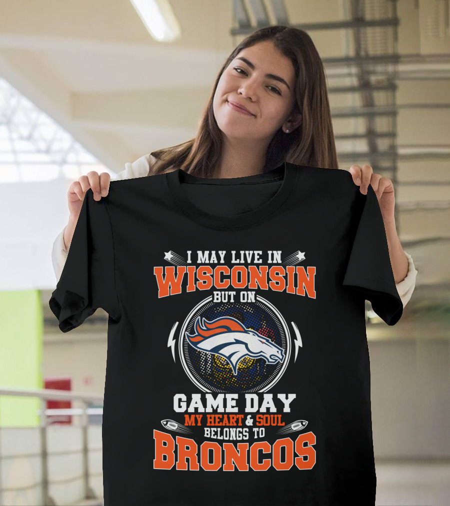 I May Live in Wisconsin But on Game Day My Heart and Soul Belongs to Broncos T-Shirt