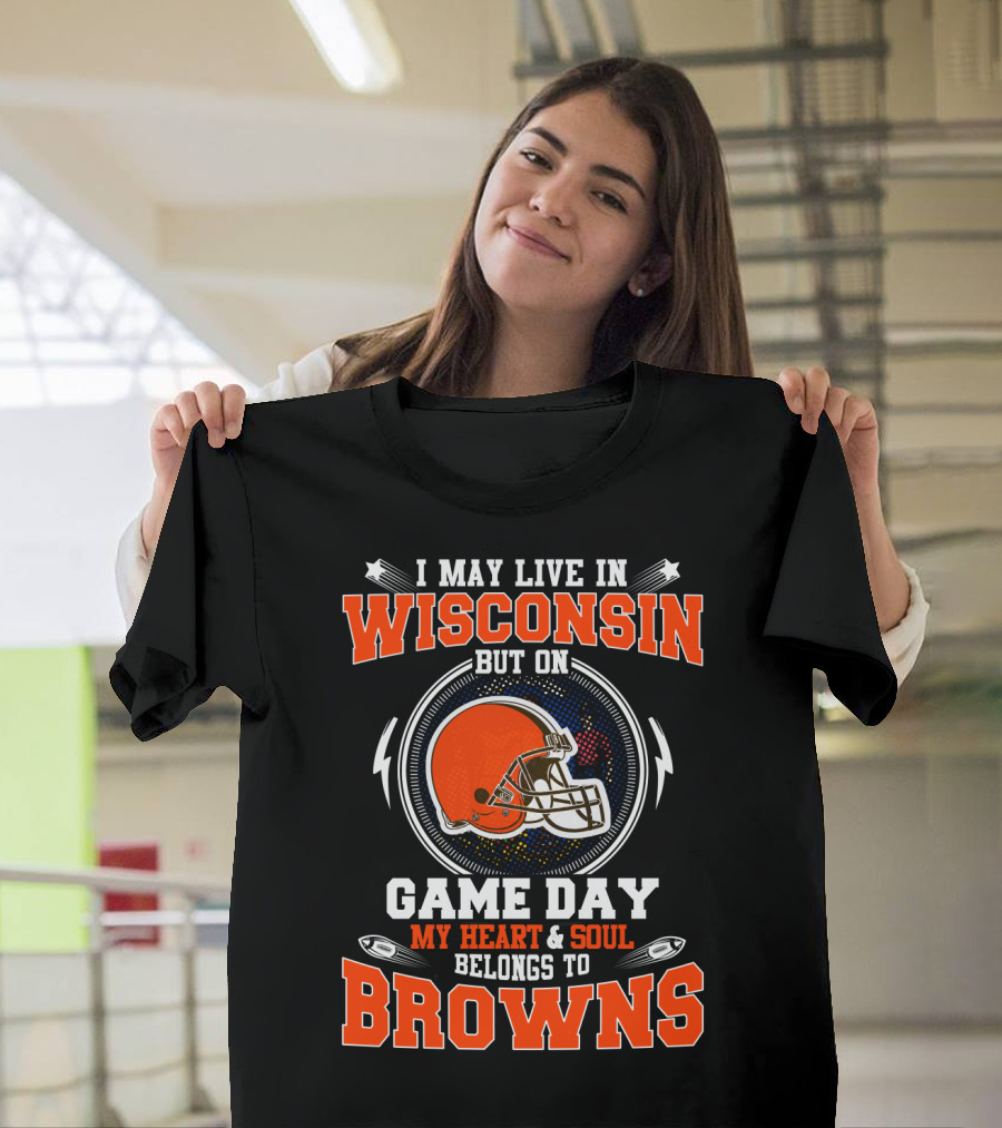 I May Live In Wisconsin But On Game Day My Heart & Soul Belongs To Browns T-Shirt
