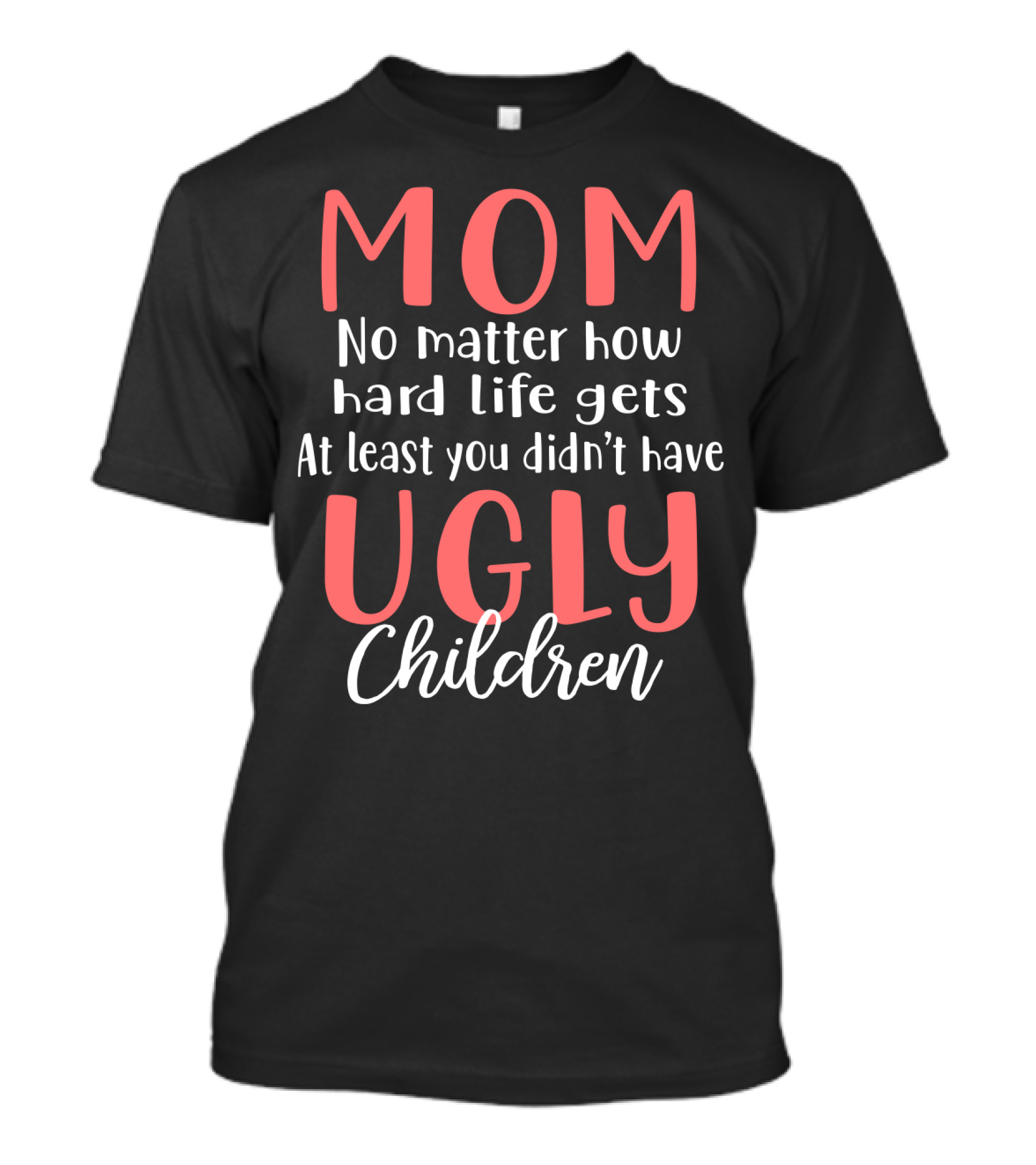 MOM No Matter How Hard Life Gets At Least You Didn’t Have Ugly Children T-Shirt