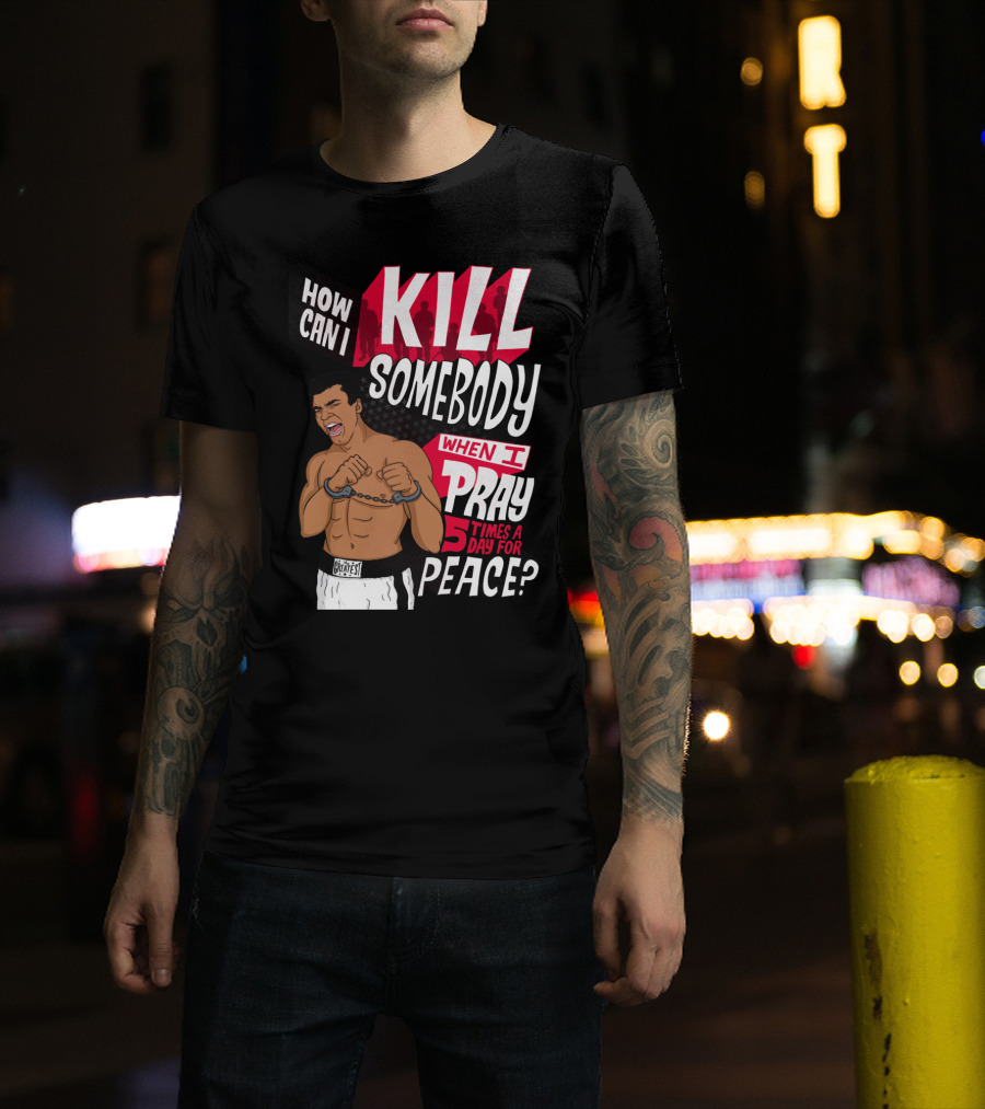 Muhammad Ali How Can I Kill Somebody When I Pray 5 Times A Day For Peace T-Shirt