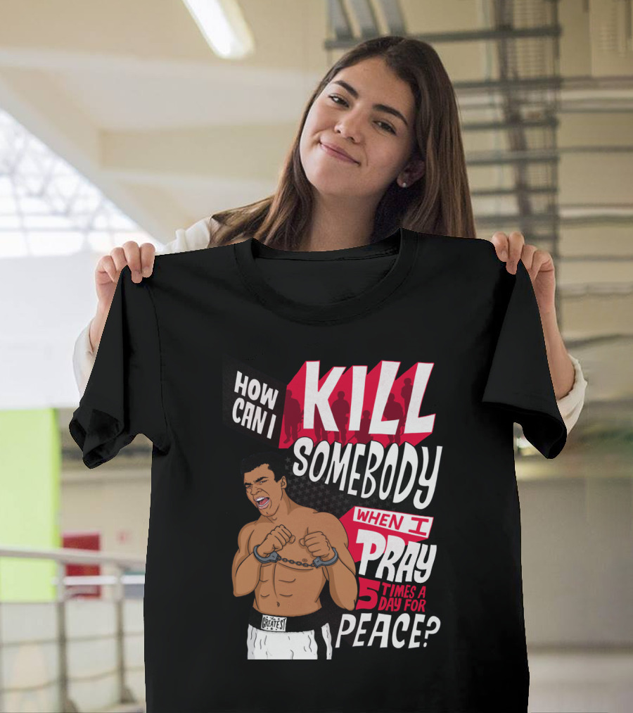 Muhammad Ali How Can I Kill Somebody When I Pray 5 Times A Day For Peace T-Shirt