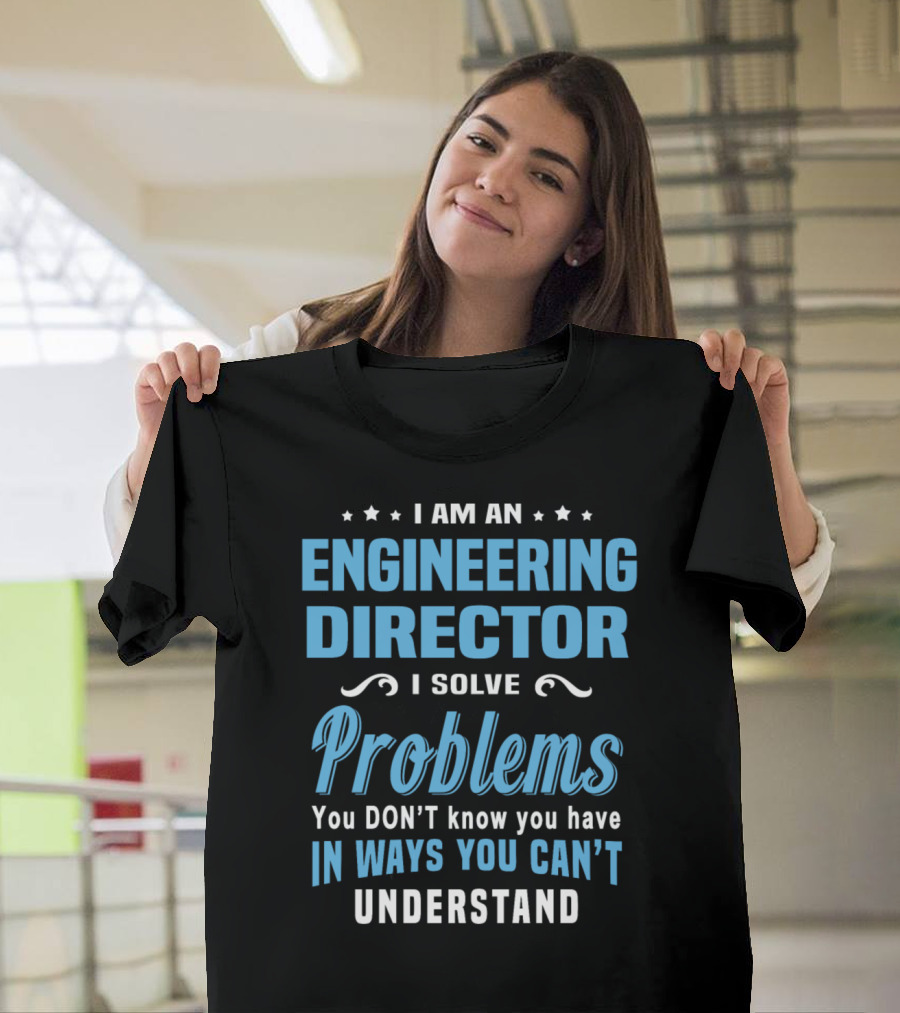 I Am An Engineering Director I Solve Problems You Don't Know You Have In Ways You Can't Understand T-Shirt