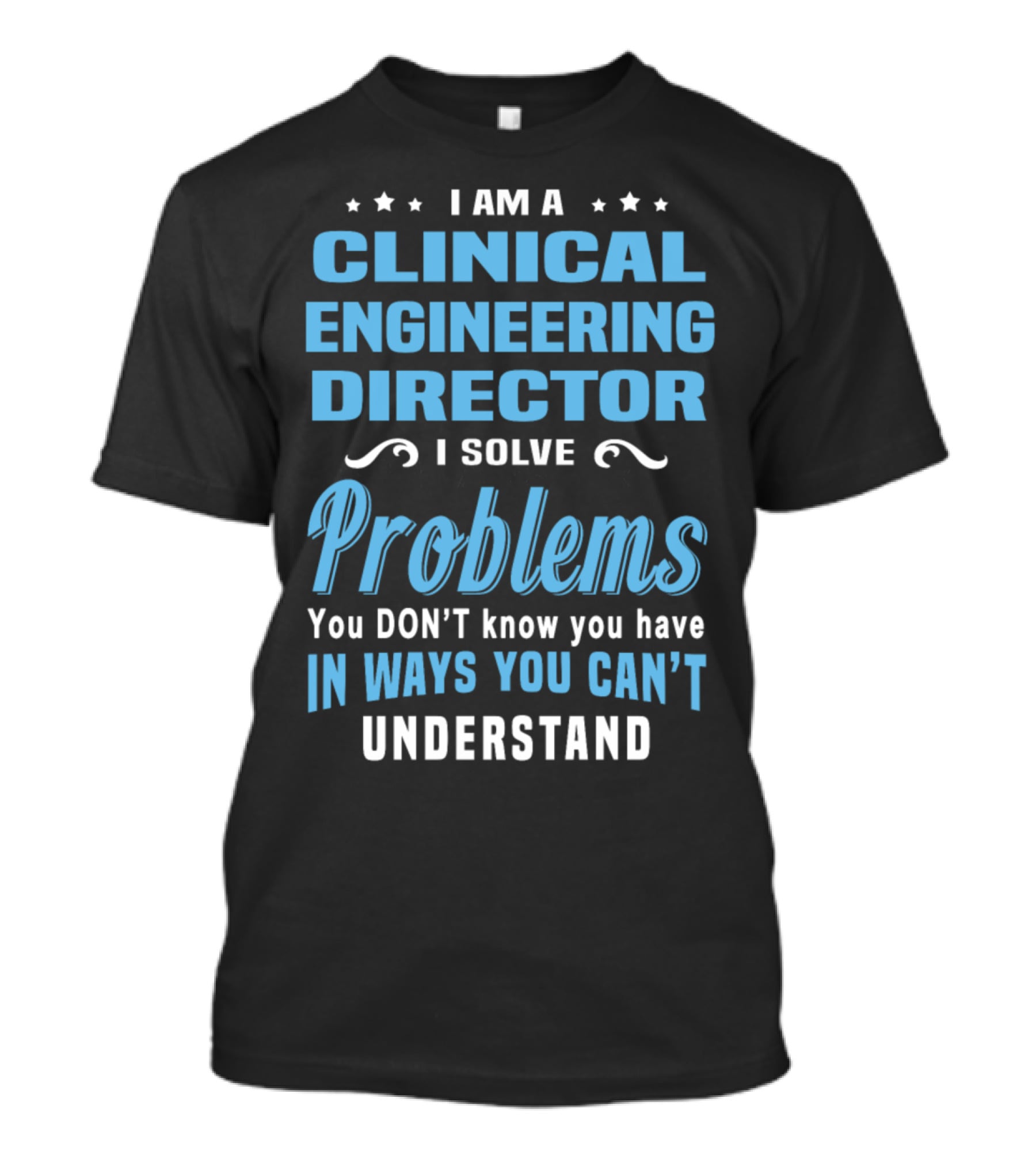I Am A Clinical Engineering Director I Solve Problems You Don't Know You Have In Ways You Can't Understand T-Shirt