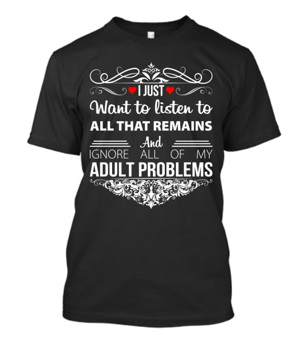 I Just Want To Listen To All That Remains And Ignore All Of My Adult Problems T-Shirt