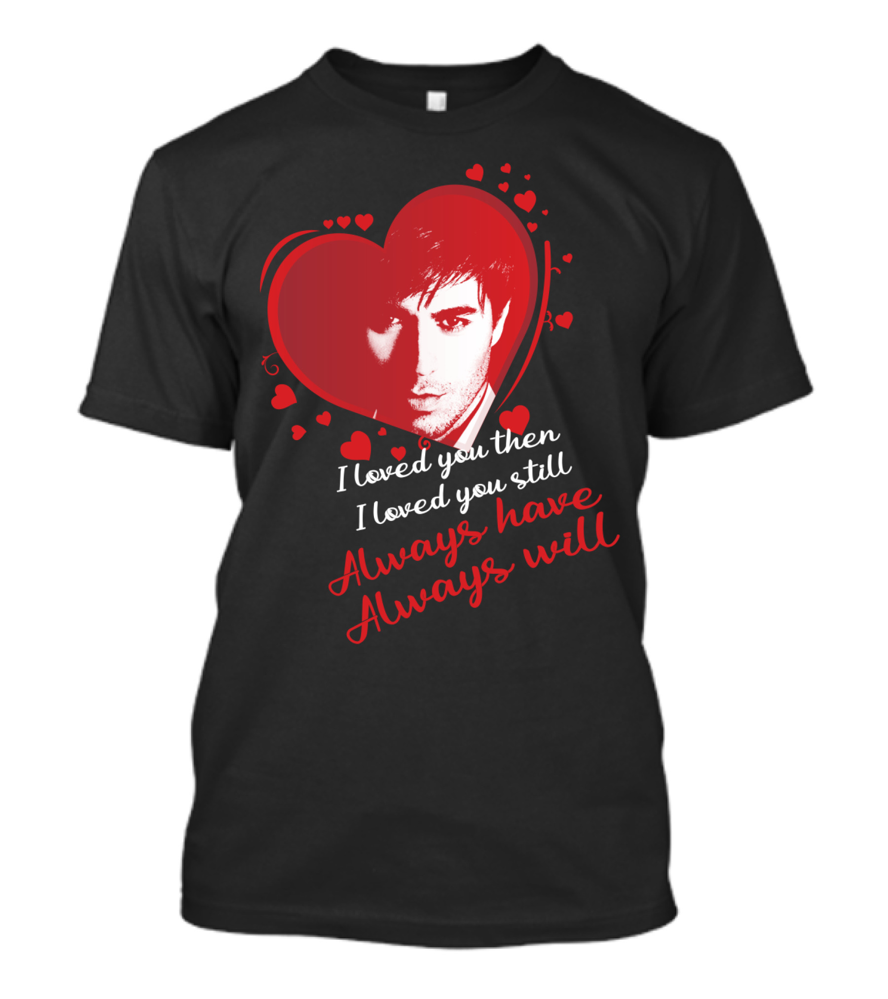 Enrique Iglesias I Loved You Then I Loved You Still Always Have Always Will T-Shirt