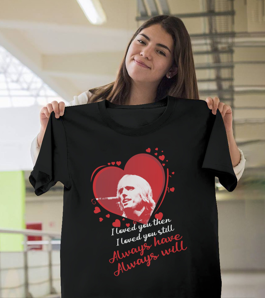 Tom Petty I Loved You Then I Loved You Still Always Have Always Will T-Shirt