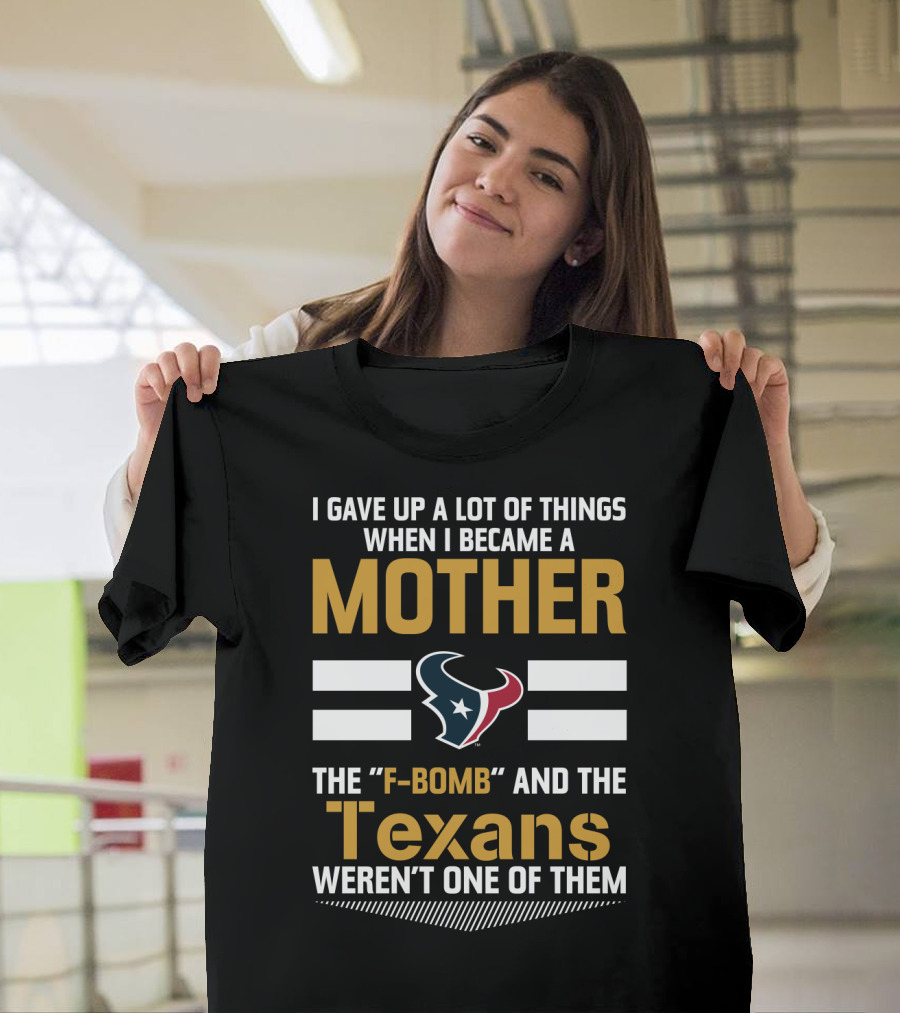 I Gave Up A Lot Of Things When I Became A Mother The F-Bomb And The Texans Weren't One Of Them T-Shirt