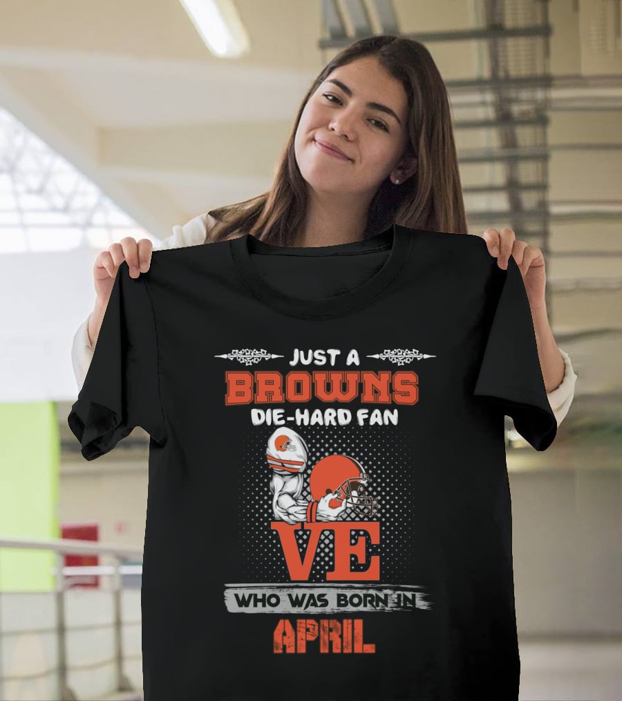 Just A Browns Die-Hard Fan Who Was Born In April T-Shirt