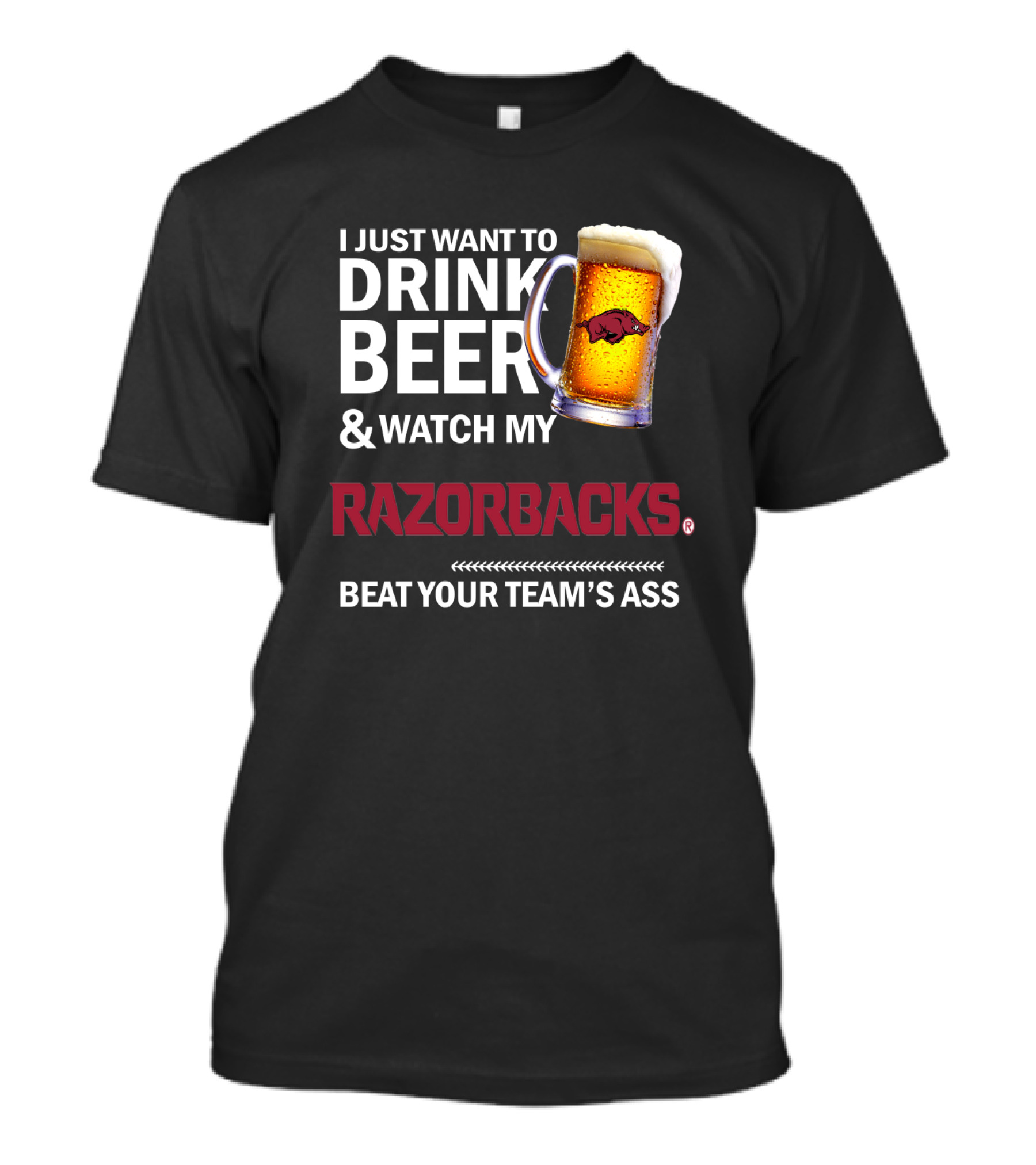 I Just Want To Drink Beer And Watch My Razorbacks Beat Your Team’s Ass T-Shirt