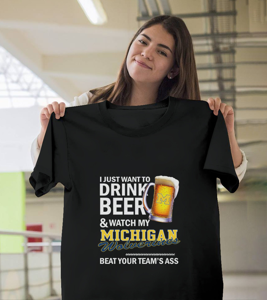 I Just Want To Drink Beer And Watch My Michigan Wolverines Beat Your Team's Ass T-Shirt