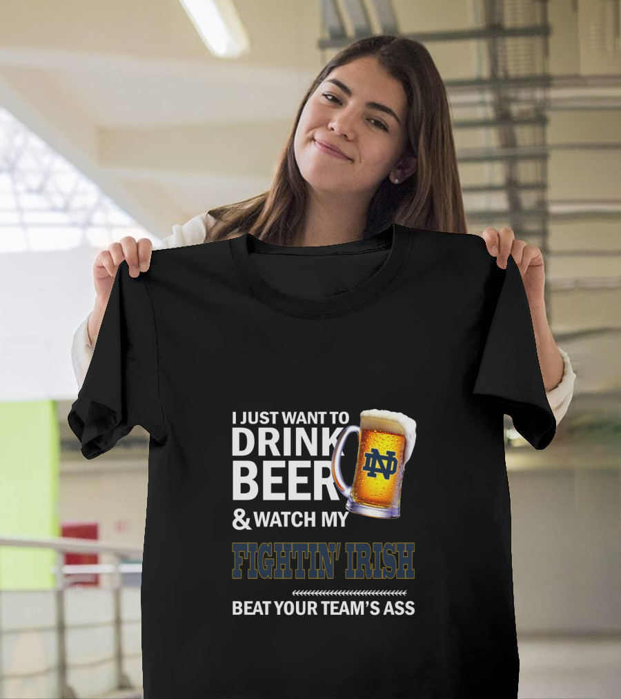 I Just Want To Drink Beer & Watch My Fightin' Irish Beat Your Team's Ass Nd T-Shirt