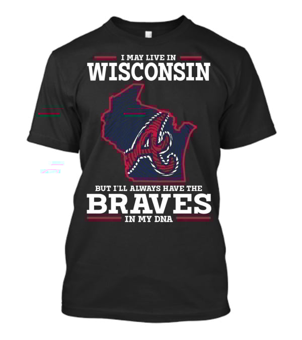 I May Live IN Wisconsin But I'll Always Have The Braves IN My Dna T-Shirt