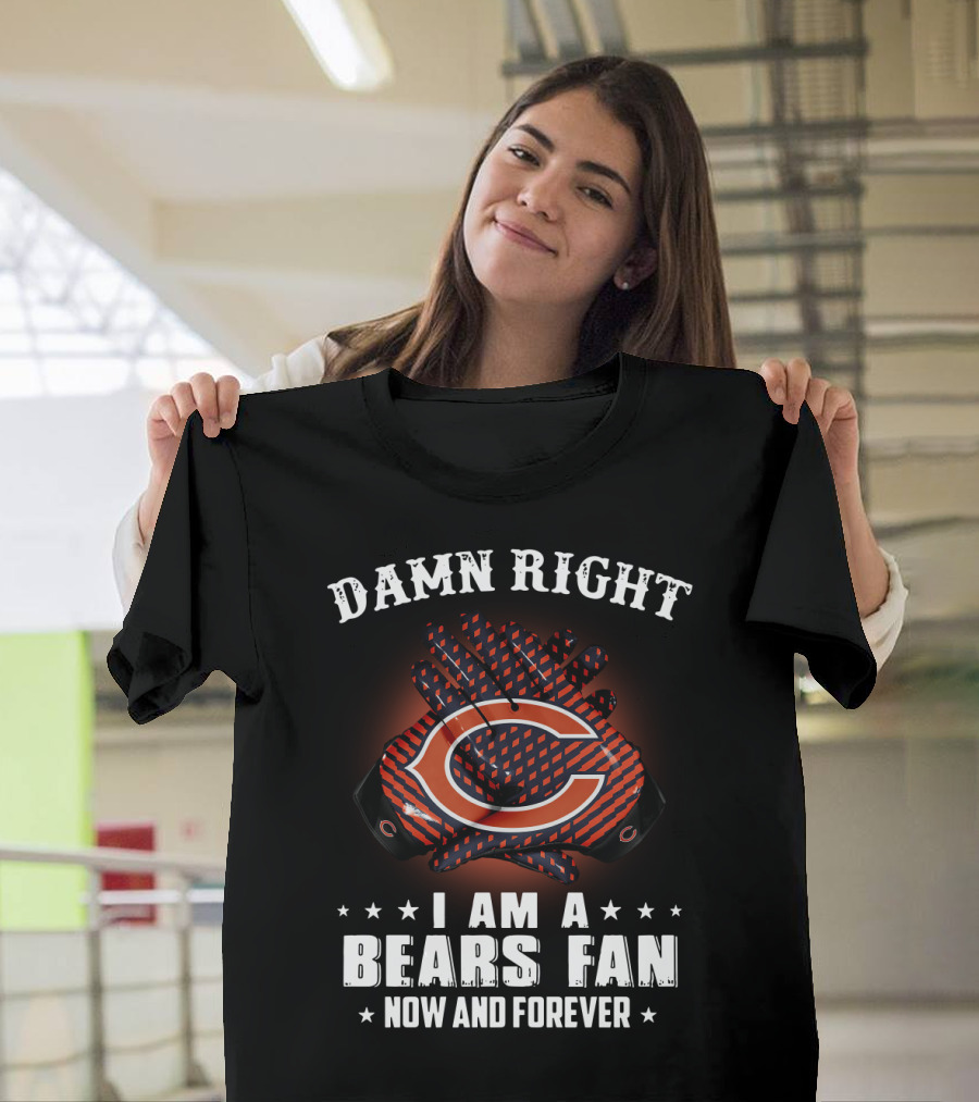 Damn Right I Am A Bears Fan Now And Forever Chicago Bears C T-Shirt