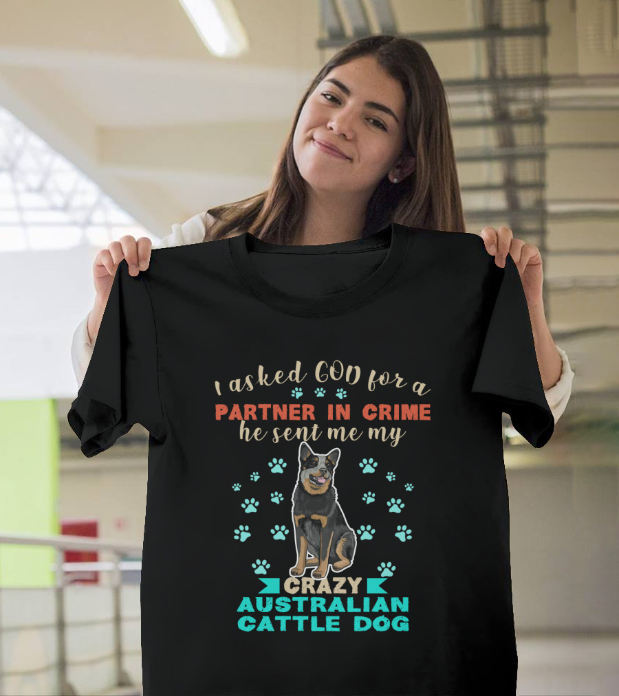 I Asked God For A Partner In Crime He Sent Me My Crazy Australian Cattle Dog T-Shirt