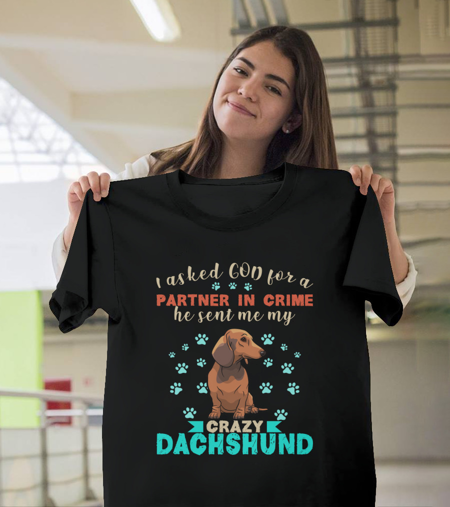 I Asked God For A Partner In Crime He Sent Me My Crazy Dachshund T-Shirt