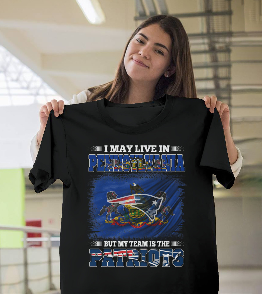 I May Live In Pennsylvania But My Team Is The Patriots With Pennsylvania Flag And New England Patriots T-Shirt