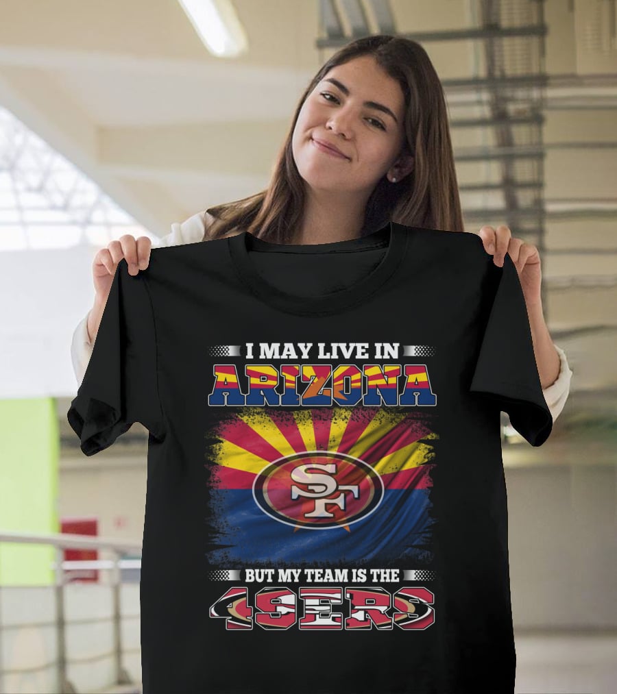 I May Live In Arizona But My Team Is The 49ers SF Logo And Arizona Flag T-Shirt